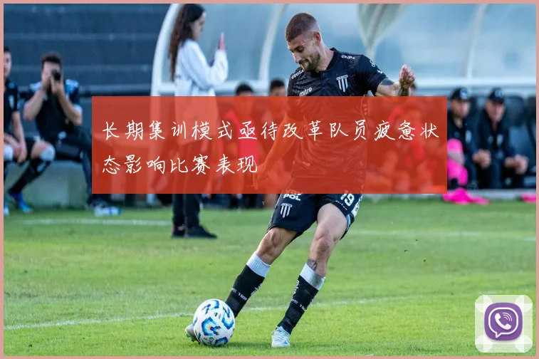 长期集训模式亟待改革队员疲惫状态影响比赛表现