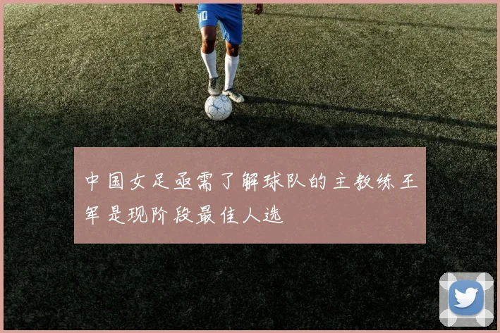 中国女足亟需了解球队的主教练王军是现阶段最佳人选