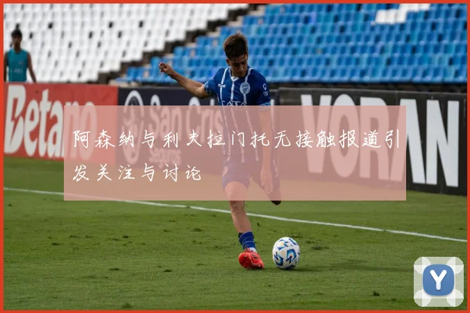 阿森纳与利夫拉门托无接触报道引发关注与讨论
