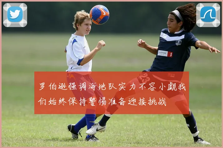 罗伯逊强调海地队实力不容小觑我们始终保持警惕准备迎接挑战