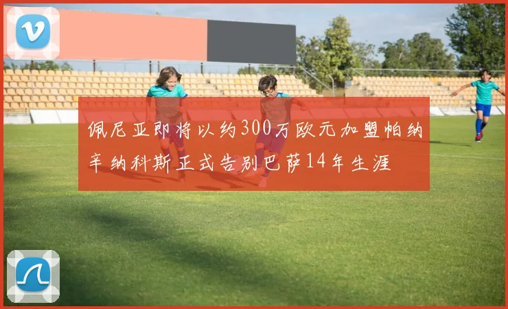佩尼亚即将以约300万欧元加盟帕纳辛纳科斯正式告别巴萨14年生涯