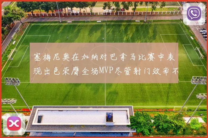塞梅尼奥在加纳对巴拿马比赛中表现出色荣膺全场MVP尽管射门效率不佳
