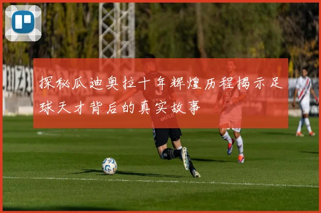探秘瓜迪奥拉十年辉煌历程揭示足球天才背后的真实故事