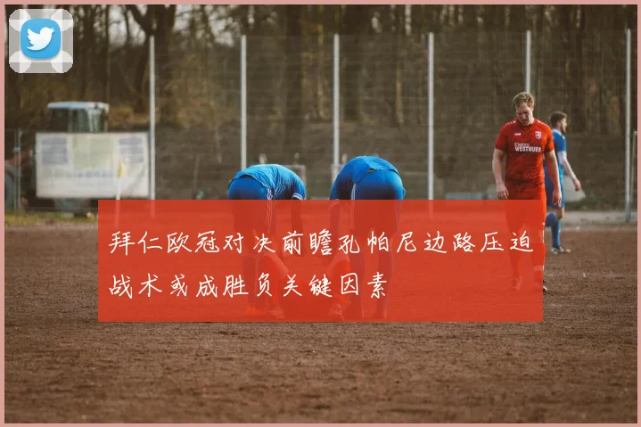 拜仁欧冠对决前瞻孔帕尼边路压迫战术或成胜负关键因素