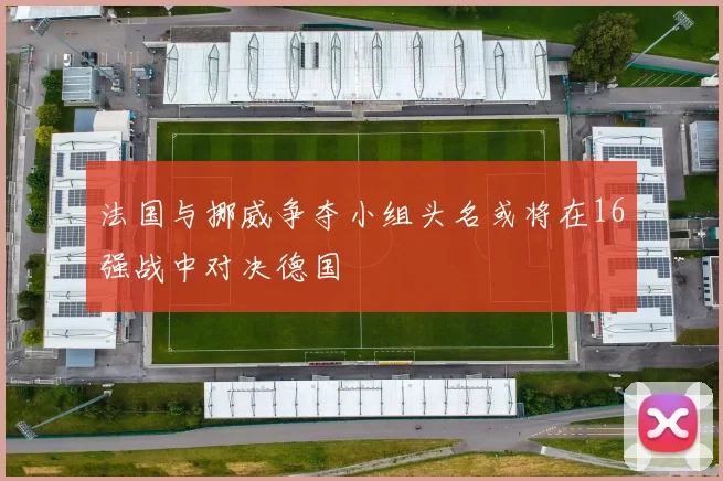 法国与挪威争夺小组头名或将在16强战中对决德国
