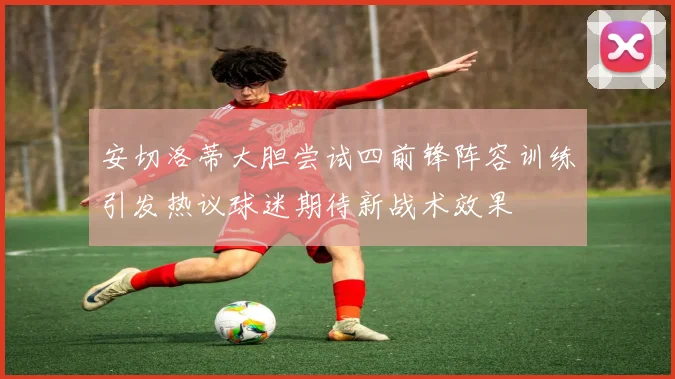 安切洛蒂大胆尝试四前锋阵容训练引发热议球迷期待新战术效果
