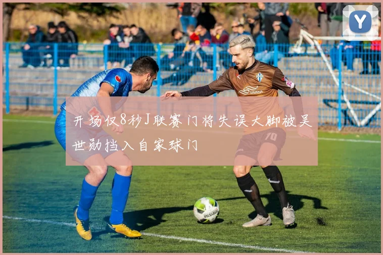 开场仅8秒J联赛门将失误大脚被吴世勋挡入自家球门