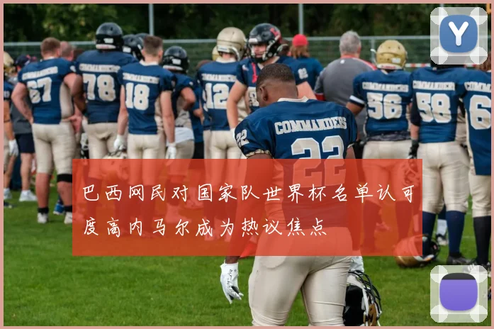 巴西网民对国家队世界杯名单认可度高内马尔成为热议焦点