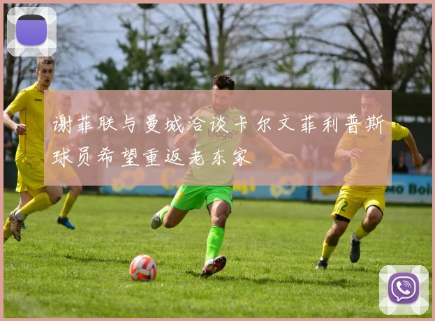 谢菲联与曼城洽谈卡尔文菲利普斯球员希望重返老东家