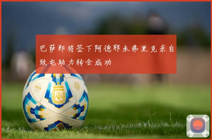 巴萨即将签下阿德耶米弗里克亲自致电助力转会成功