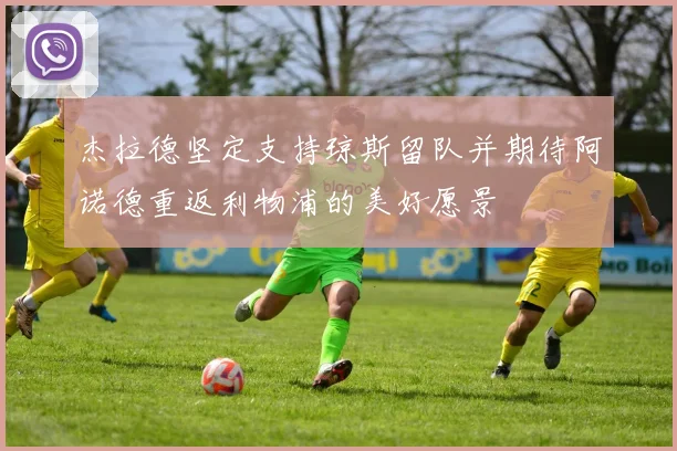 杰拉德坚定支持琼斯留队并期待阿诺德重返利物浦的美好愿景