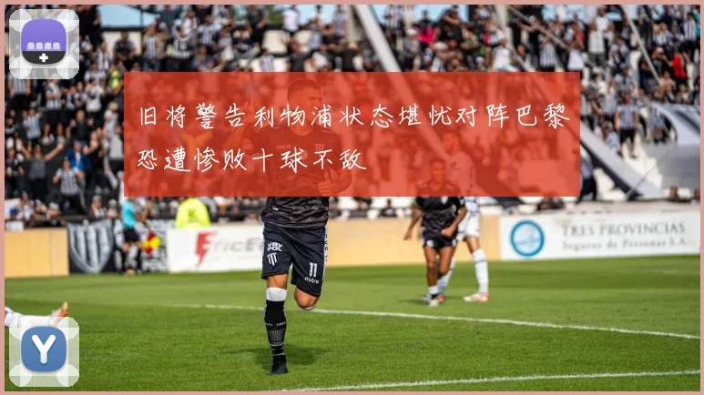 旧将警告利物浦状态堪忧对阵巴黎恐遭惨败十球不敌