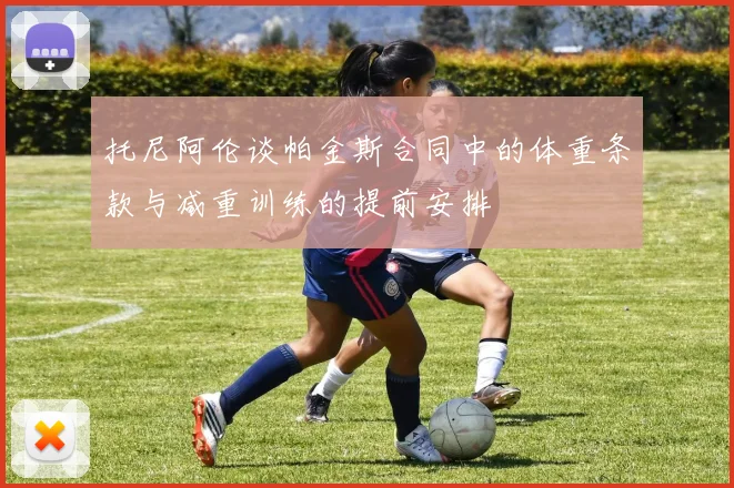 托尼阿伦谈帕金斯合同中的体重条款与减重训练的提前安排