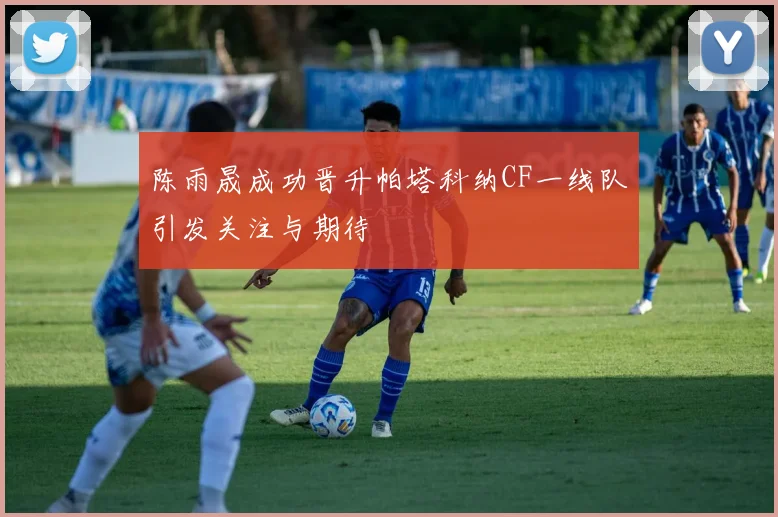 陈雨晟成功晋升帕塔科纳CF一线队引发关注与期待
