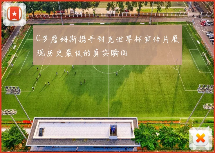 C罗詹姆斯携手耐克世界杯宣传片展现历史最佳的真实瞬间
