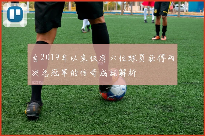 自2019年以来仅有六位球员获得两次总冠军的传奇成就解析