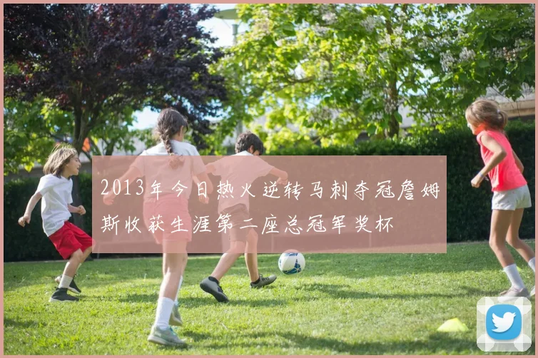 2013年今日热火逆转马刺夺冠詹姆斯收获生涯第二座总冠军奖杯