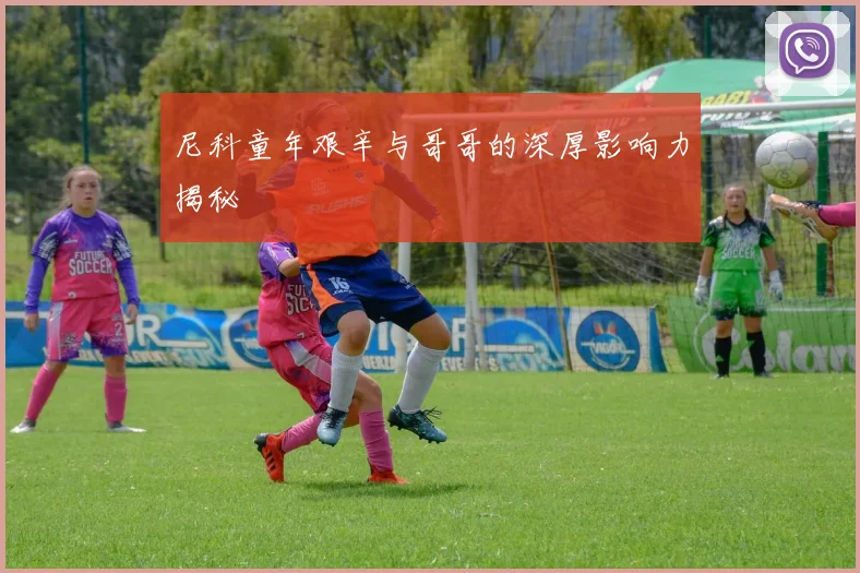 尼科童年艰辛与哥哥的深厚影响力揭秘