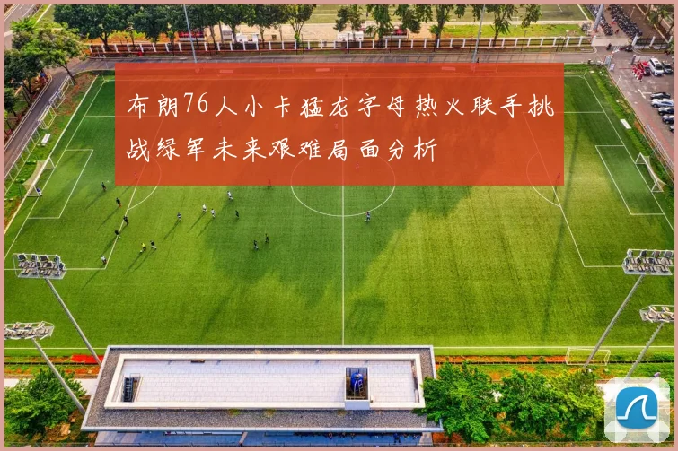 布朗76人小卡猛龙字母热火联手挑战绿军未来艰难局面分析