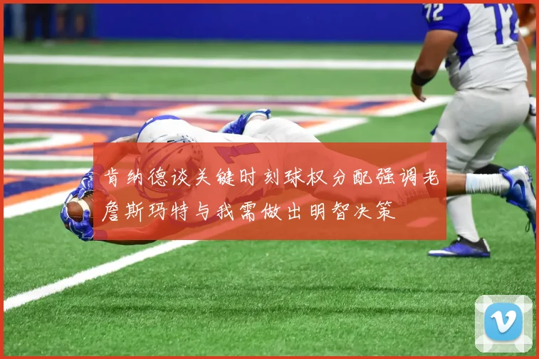 肯纳德谈关键时刻球权分配强调老詹斯玛特与我需做出明智决策
