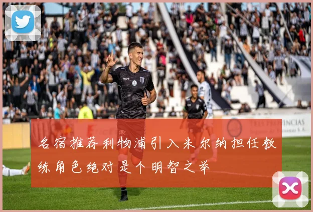 名宿推荐利物浦引入米尔纳担任教练角色绝对是个明智之举