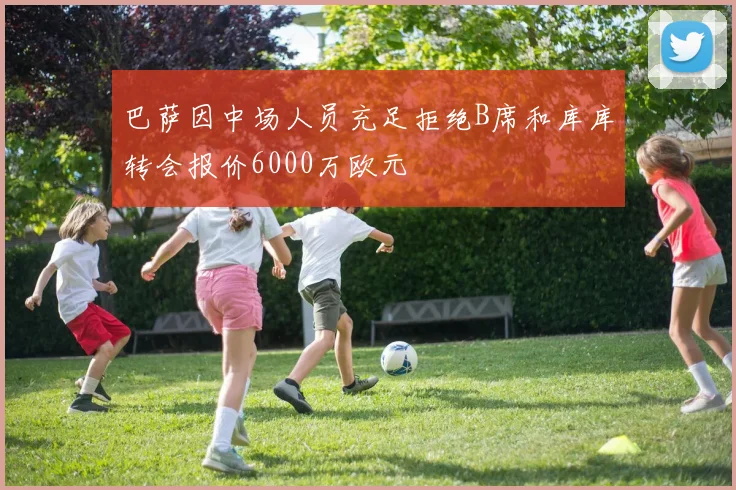 巴萨因中场人员充足拒绝B席和库库转会报价6000万欧元