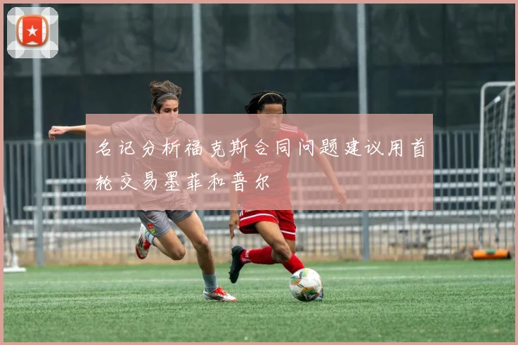名记分析福克斯合同问题建议用首轮交易墨菲和普尔