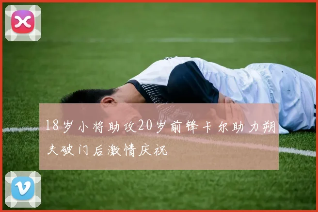 18岁小将助攻20岁前锋卡尔助力朔夫破门后激情庆祝
