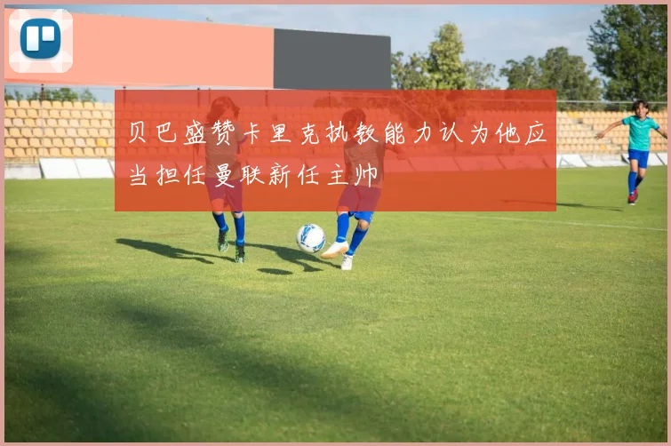 贝巴盛赞卡里克执教能力认为他应当担任曼联新任主帅