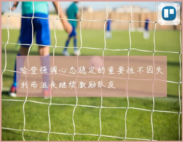 哈登强调心态稳定的重要性不因失利而沮丧继续激励队友